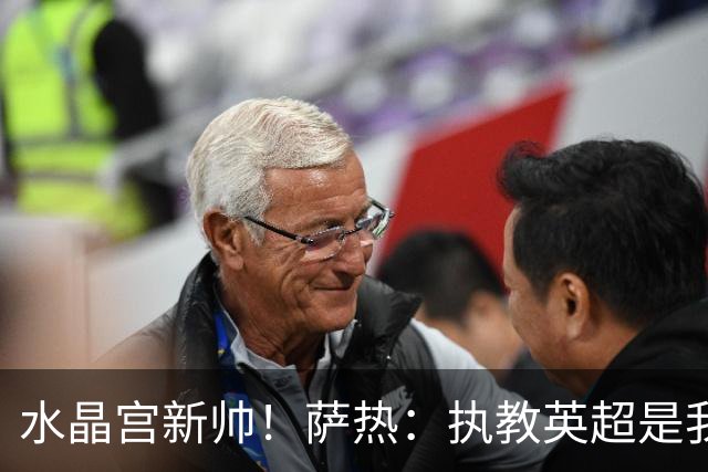水晶宫新帅！萨热：执教英超是我的梦想 有欧战是一种积极的压力