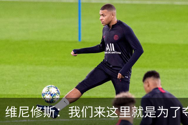 维尼修斯：我们来这里就是为了夺冠；我的身体达到了梦想的状态